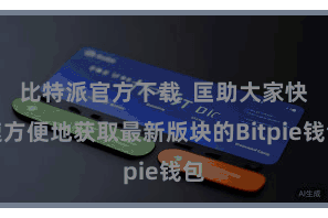 比特派官方下载  匡助大家快速方便地获取最新版块的Bitpie钱包