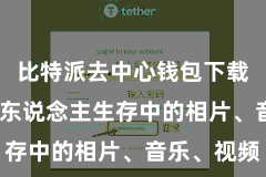 比特派去中心钱包下载  照旧个东说念主生存中的相片、音乐、视频